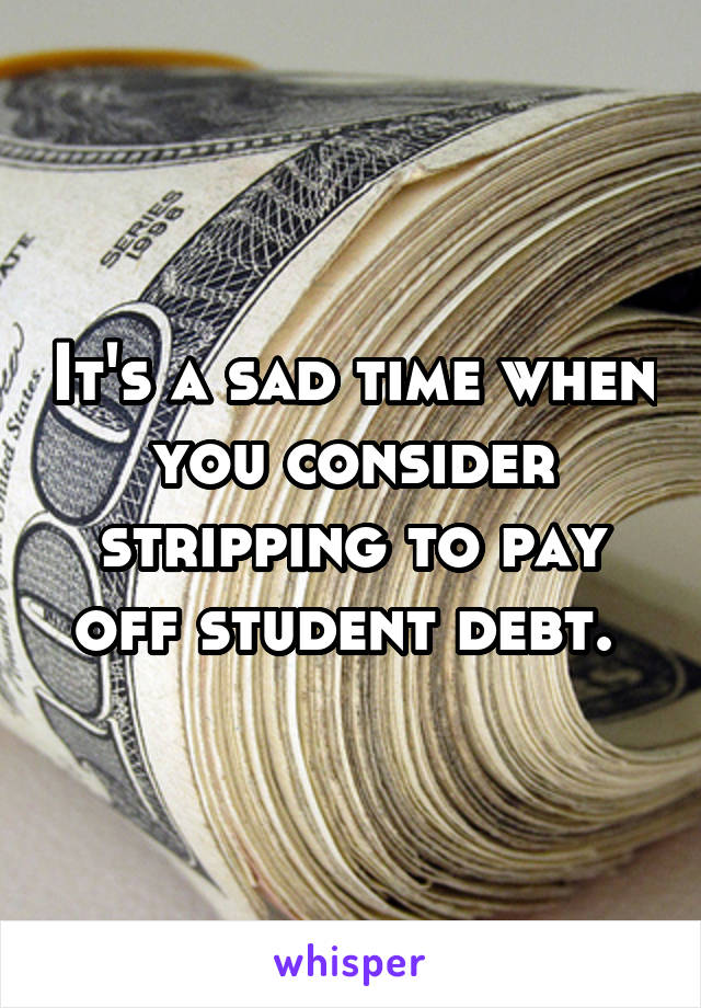 It's a sad time when you consider stripping to pay off student debt. 