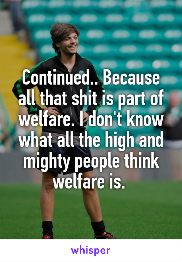 Continued.. Because all that shit is part of welfare. I don't know what all the high and mighty people think welfare is. 