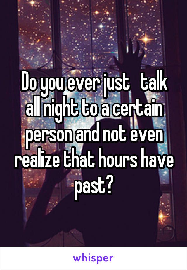 Do you ever just   talk all night to a certain person and not even realize that hours have past?