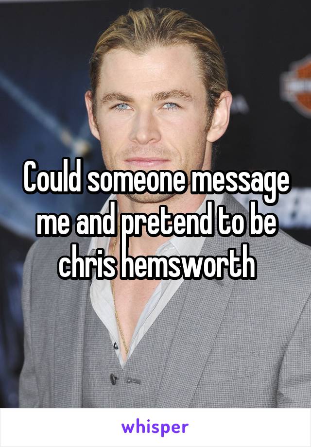 Could someone message me and pretend to be chris hemsworth