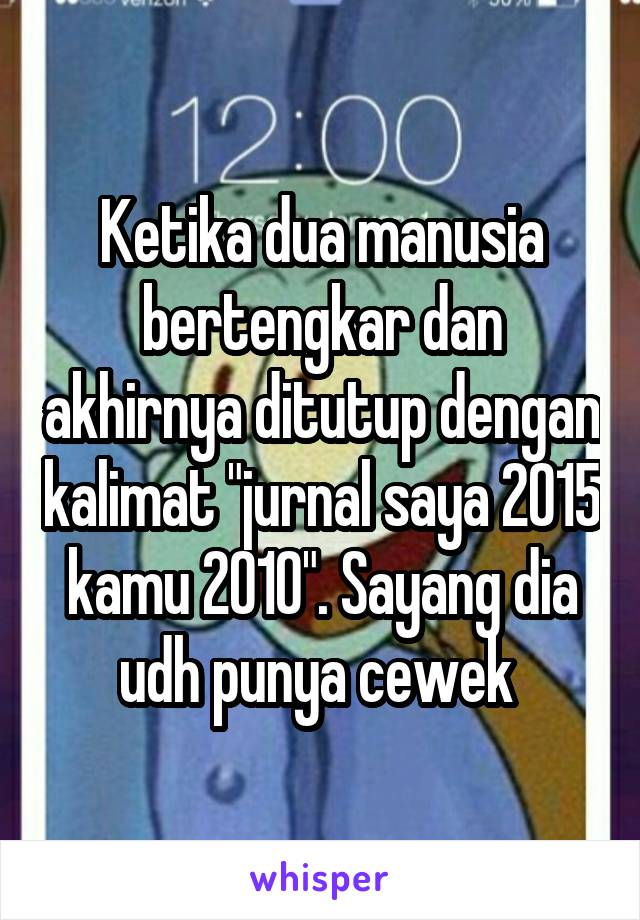 Ketika dua manusia bertengkar dan akhirnya ditutup dengan kalimat "jurnal saya 2015 kamu 2010". Sayang dia udh punya cewek 