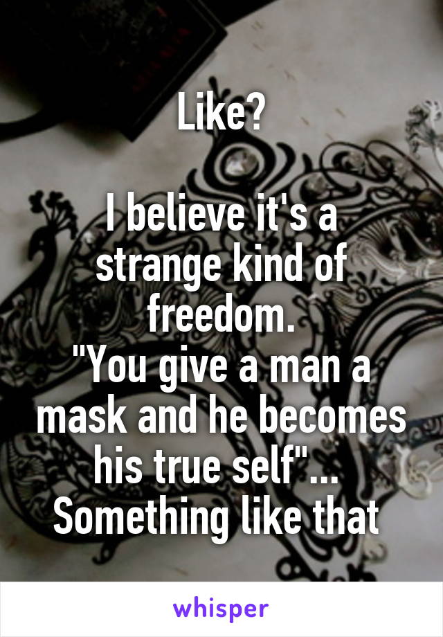 Like?

I believe it's a strange kind of freedom.
"You give a man a mask and he becomes his true self"... 
Something like that 