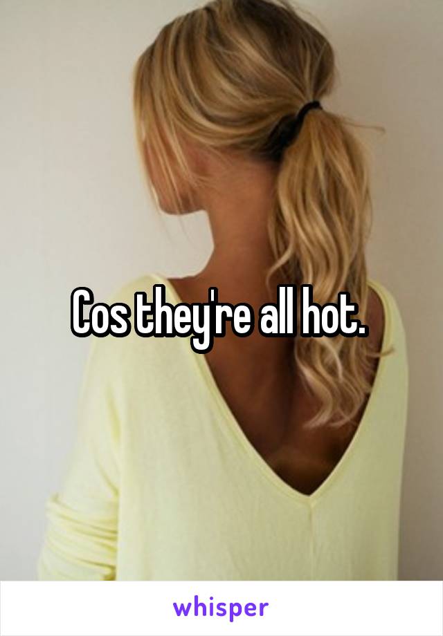 Cos they're all hot. 