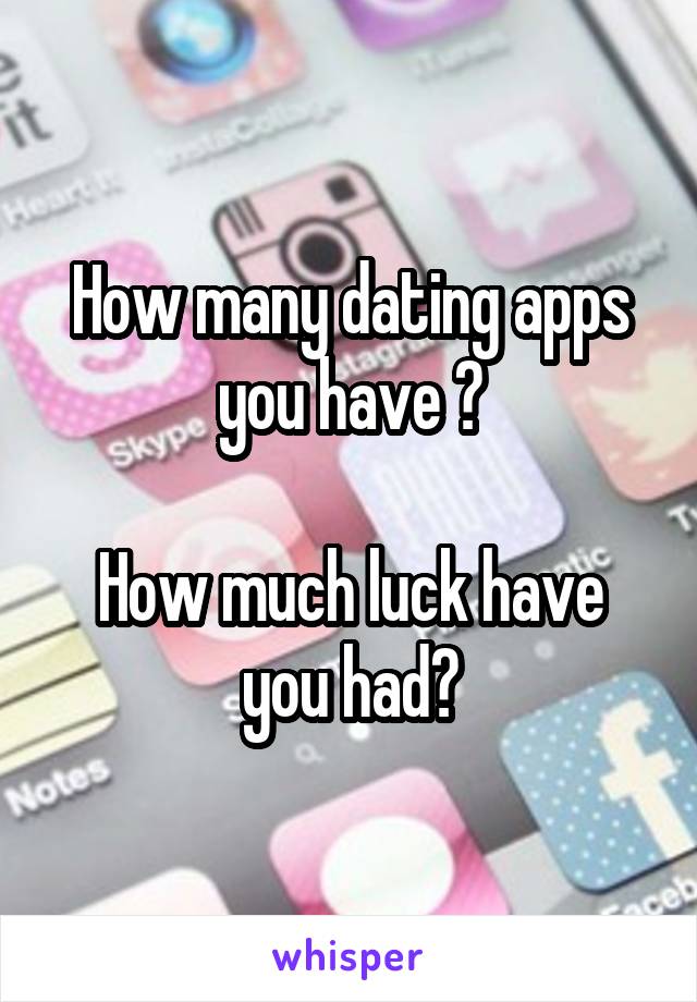 How many dating apps you have ?

How much luck have you had?