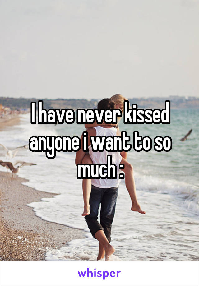 I have never kissed anyone i want to so much :\