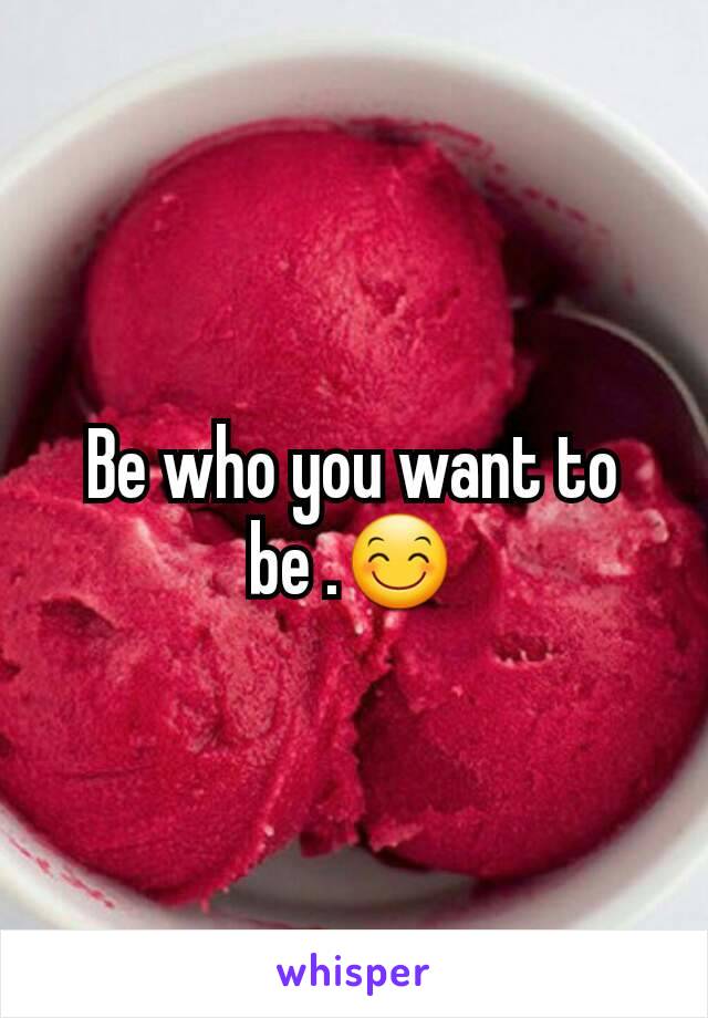 Be who you want to be .😊