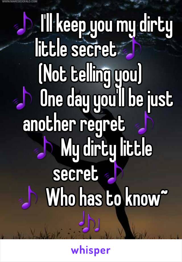 🎵 I'll keep you my dirty little secret🎵 
(Not telling you)
🎵 One day you'll be just another regret 🎵 
🎵 My dirty little secret🎵 
🎵 Who has to know~
🎶 