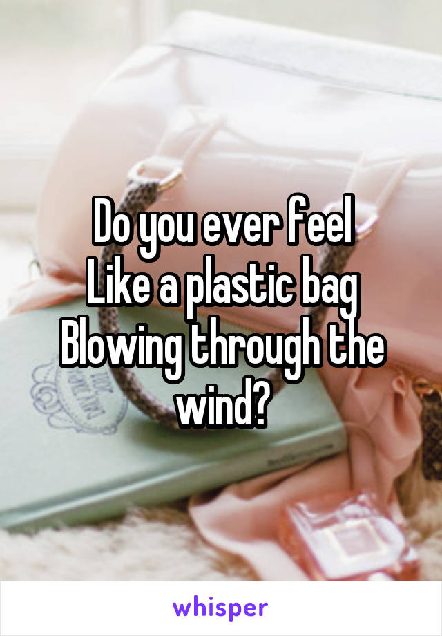 Do you ever feel
Like a plastic bag
Blowing through the wind?