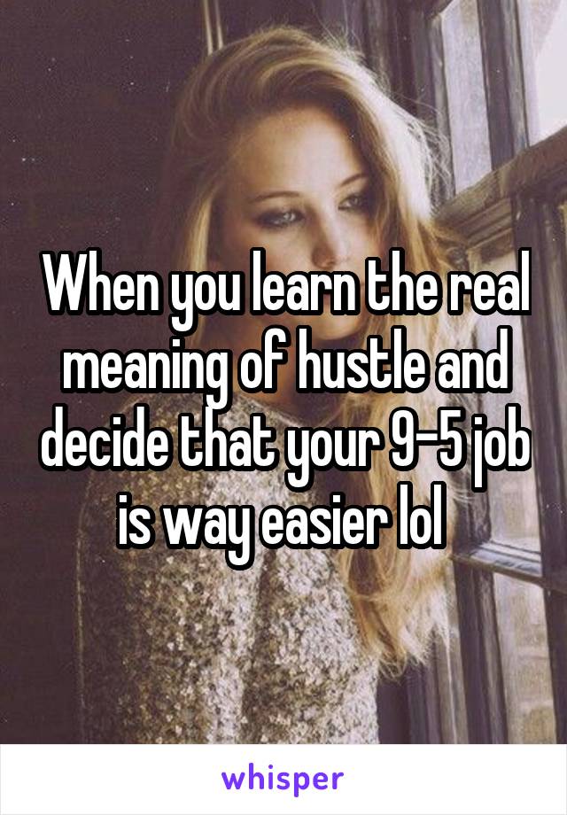 When you learn the real meaning of hustle and decide that your 9-5 job is way easier lol 