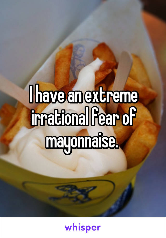 I have an extreme irrational fear of mayonnaise. 