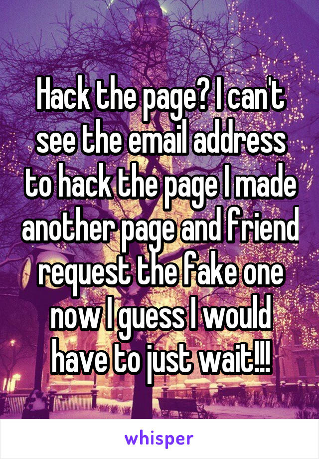 Hack the page? I can't see the email address to hack the page I made another page and friend request the fake one now I guess I would have to just wait!!!