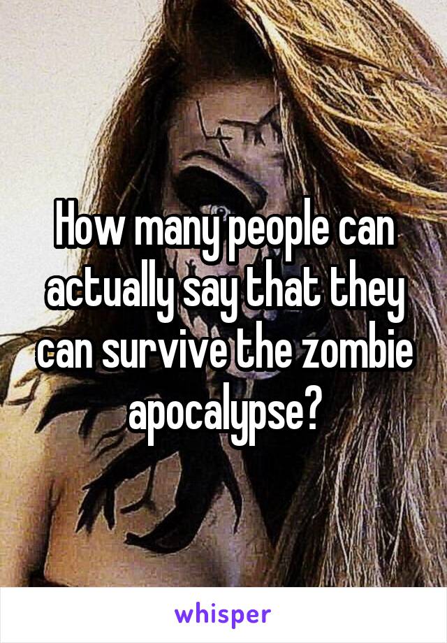 How many people can actually say that they can survive the zombie apocalypse?