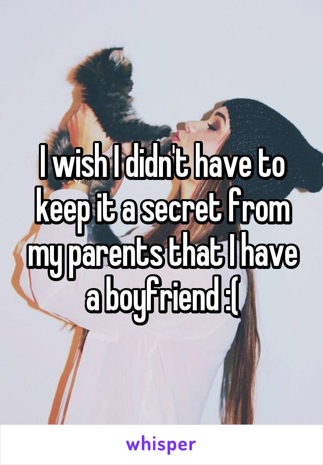 I wish I didn't have to keep it a secret from my parents that I have a boyfriend :(