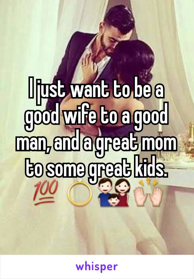 I just want to be a good wife to a good man, and a great mom to some great kids. 💯💍👪🙌