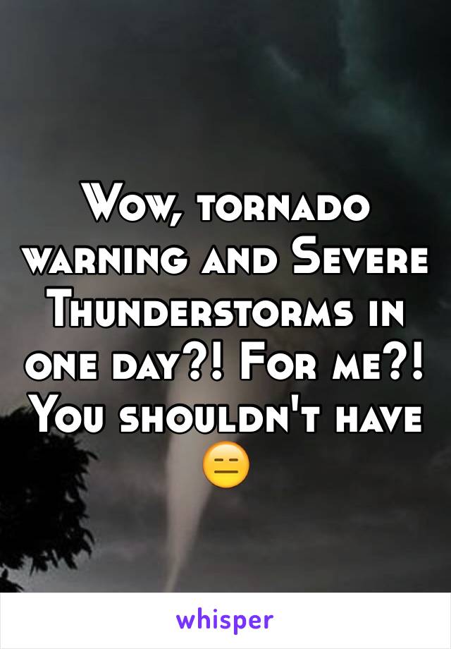 Wow, tornado warning and Severe Thunderstorms in one day?! For me?! You shouldn't have 😑