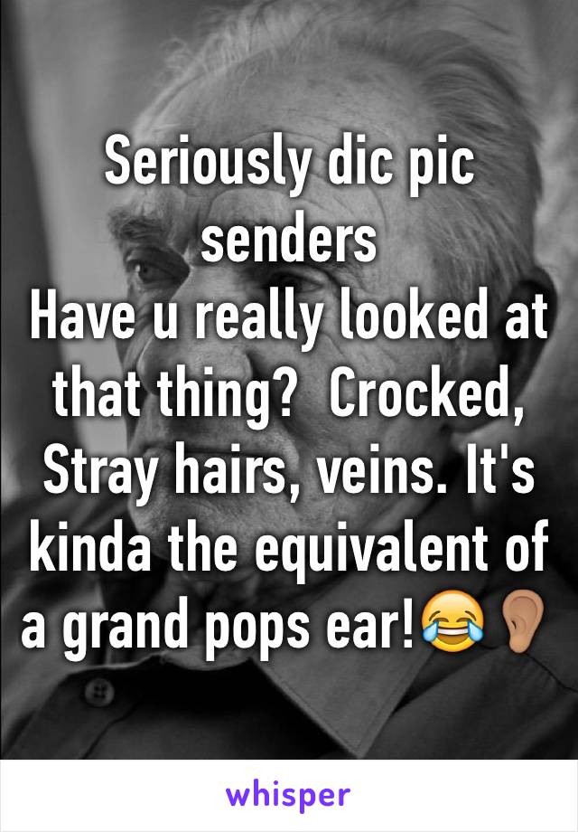 Seriously dic pic senders
Have u really looked at that thing?  Crocked, Stray hairs, veins. It's kinda the equivalent of a grand pops ear!😂👂🏽