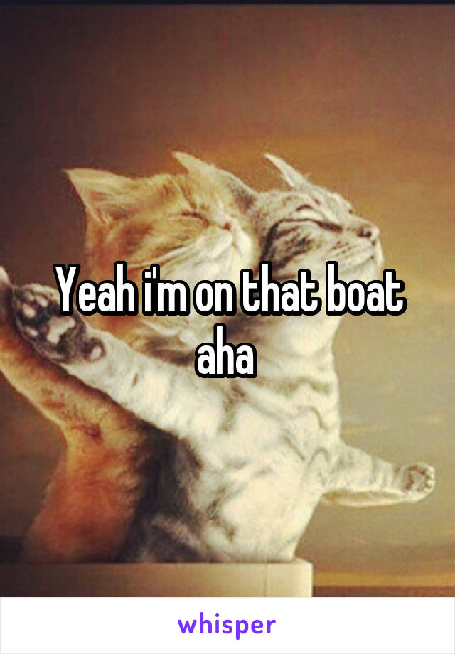 Yeah i'm on that boat aha 