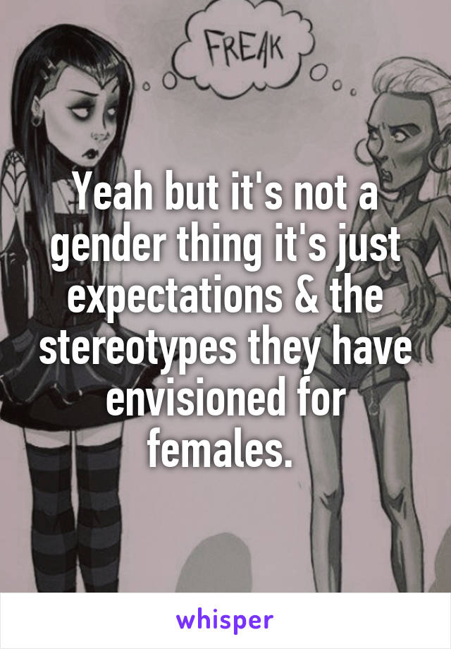 Yeah but it's not a gender thing it's just expectations & the stereotypes they have envisioned for females. 