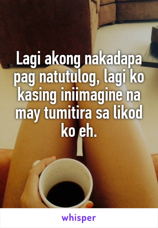 Lagi akong nakadapa pag natutulog, lagi ko kasing iniimagine na may tumitira sa likod ko eh.

