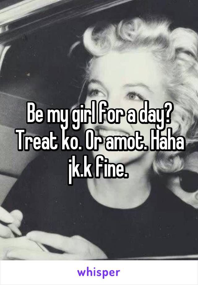 Be my girl for a day? Treat ko. Or amot. Haha jk.k fine. 