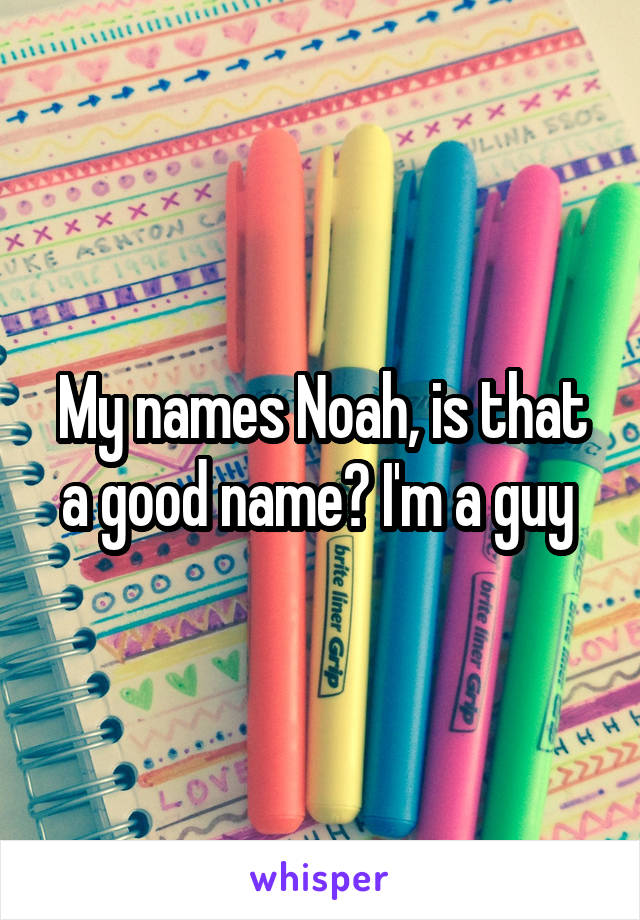 My names Noah, is that a good name? I'm a guy 