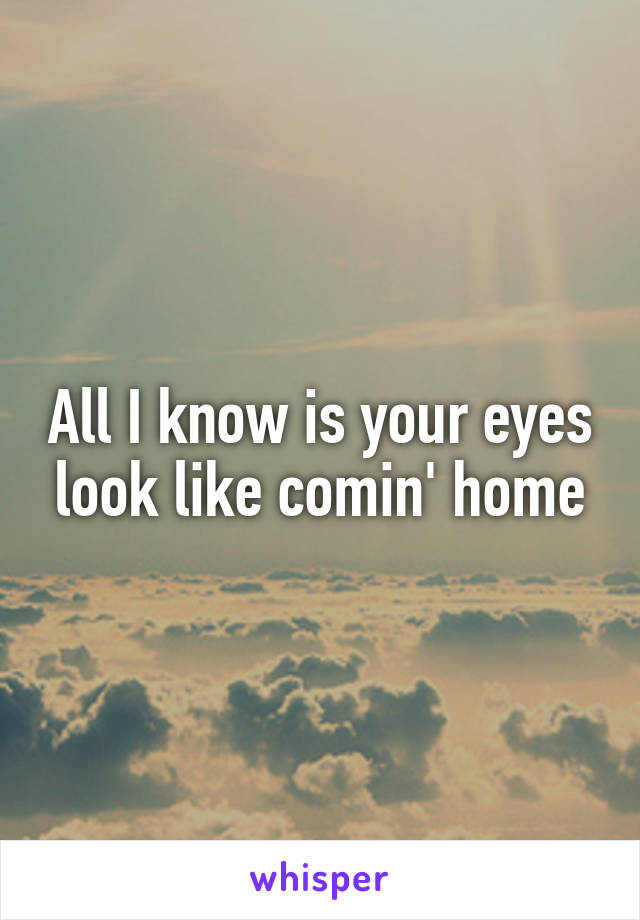 All I know is your eyes look like comin' home