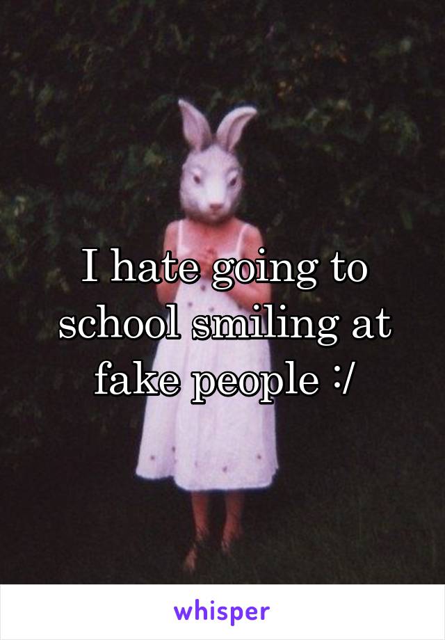 I hate going to school smiling at fake people :/