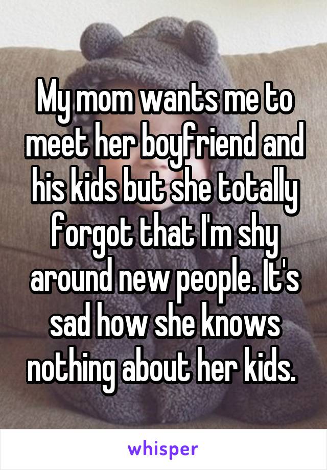 My mom wants me to meet her boyfriend and his kids but she totally forgot that I'm shy around new people. It's sad how she knows nothing about her kids. 