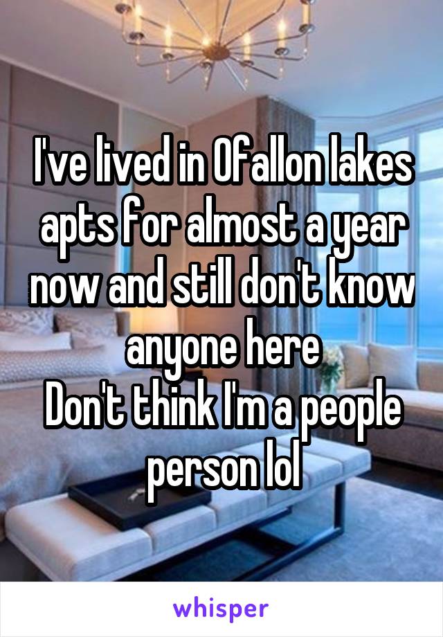 I've lived in Ofallon lakes apts for almost a year now and still don't know anyone here
Don't think I'm a people person lol