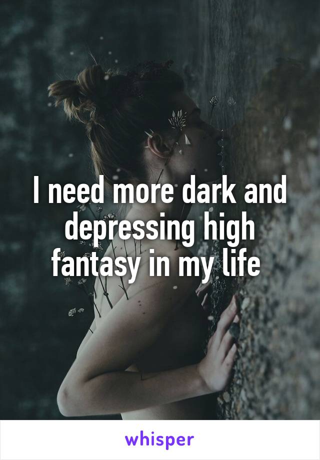 I need more dark and depressing high fantasy in my life 