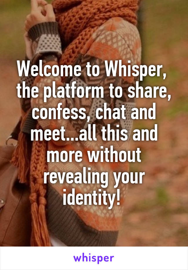 Welcome to Whisper,  the platform to share, confess, chat and meet...all this and more without revealing your identity! 