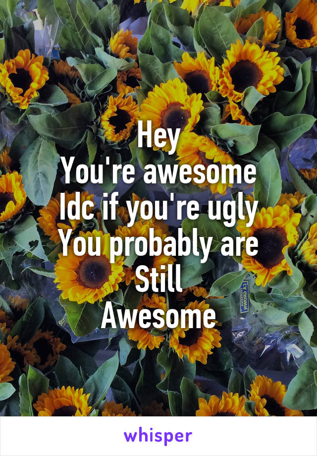 Hey
You're awesome
Idc if you're ugly
You probably are
Still
Awesome