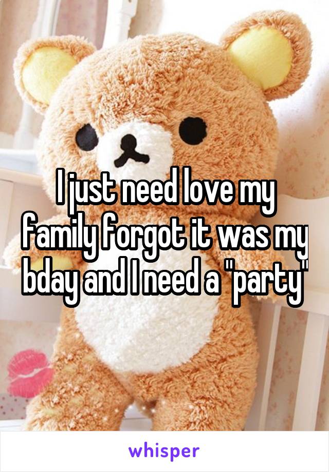 I just need love my family forgot it was my bday and I need a "party"