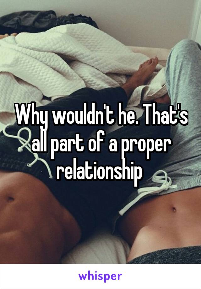 Why wouldn't he. That's all part of a proper relationship 