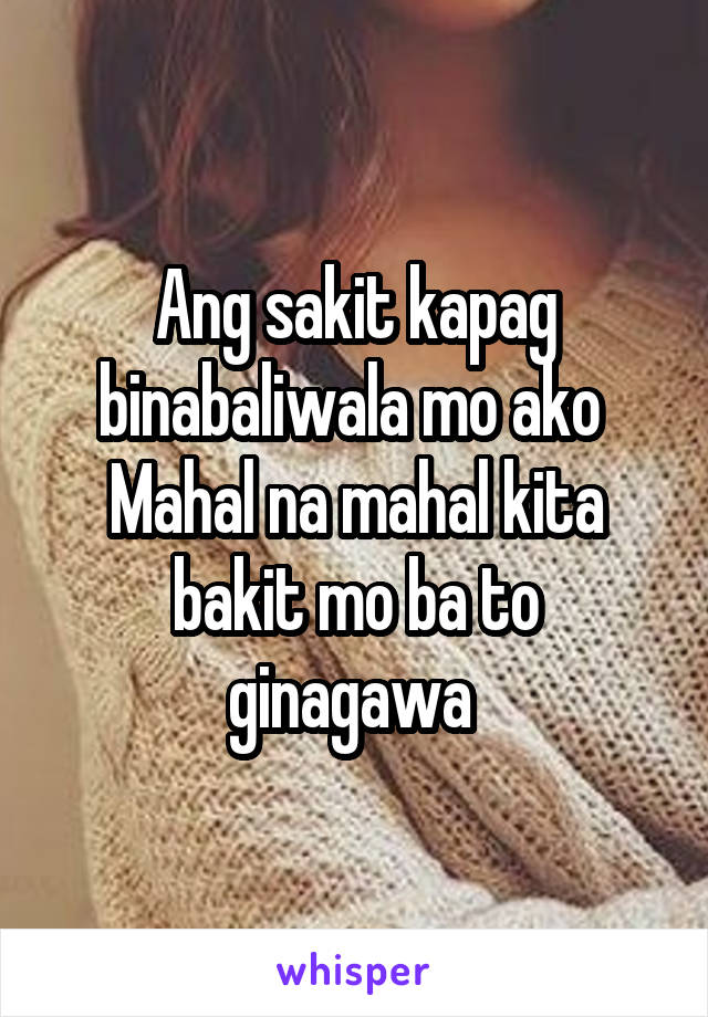 Ang sakit kapag binabaliwala mo ako 
Mahal na mahal kita bakit mo ba to ginagawa 