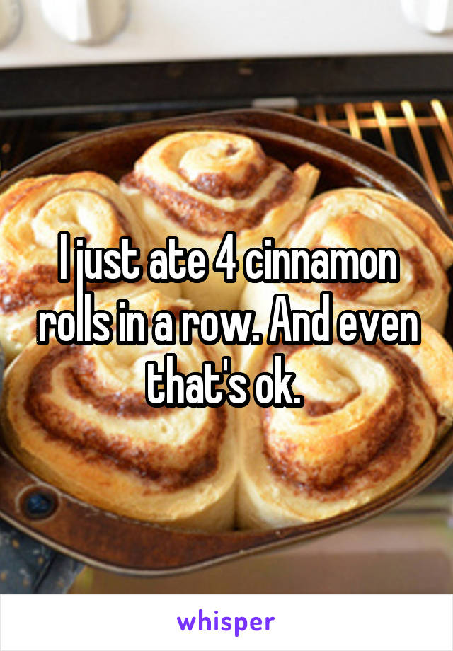 I just ate 4 cinnamon rolls in a row. And even that's ok. 