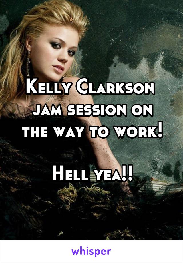 Kelly Clarkson 
jam session on the way to work!

Hell yea!!