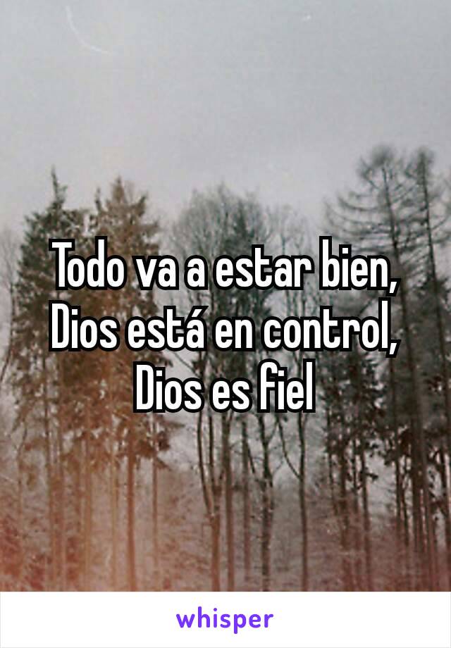 Todo va a estar bien,
Dios está en control,
Dios es fiel