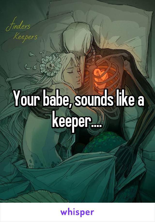 Your babe, sounds like a keeper.... 