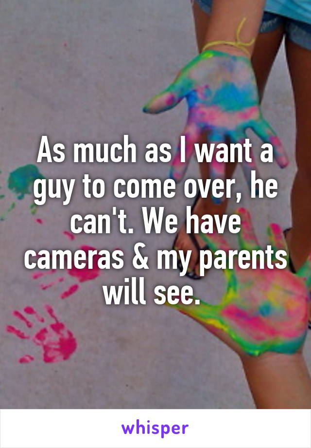 As much as I want a guy to come over, he can't. We have cameras & my parents will see. 