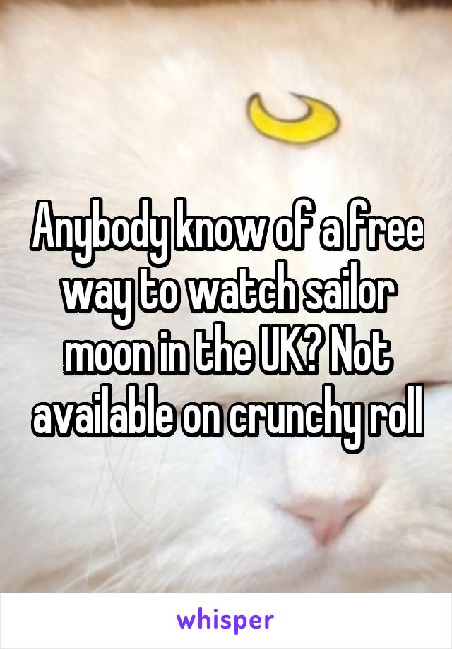 Anybody know of a free way to watch sailor moon in the UK? Not available on crunchy roll