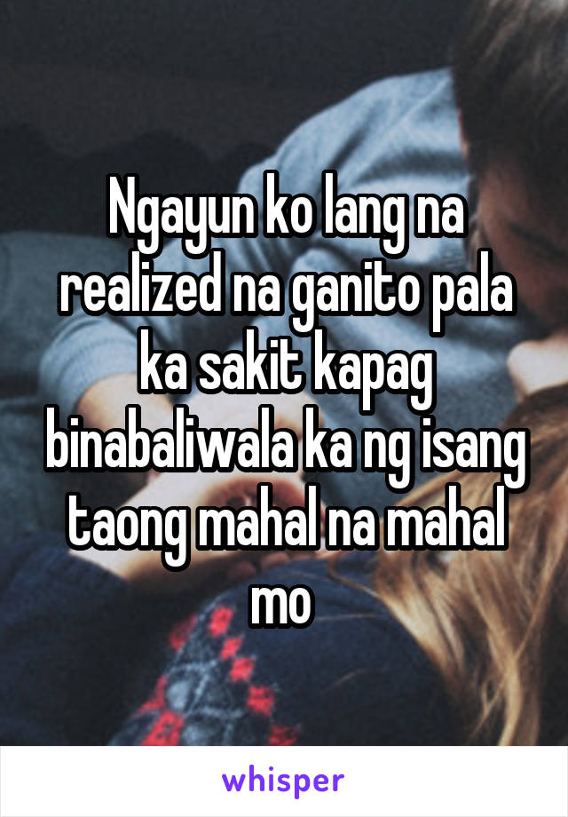 Ngayun ko lang na realized na ganito pala ka sakit kapag binabaliwala ka ng isang taong mahal na mahal mo 