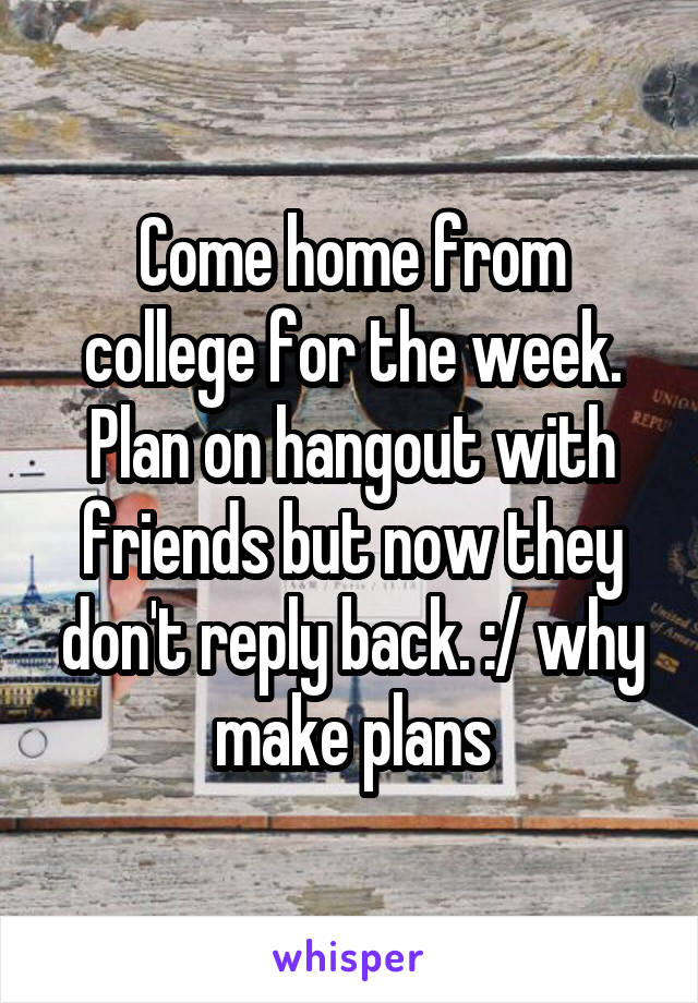 Come home from college for the week. Plan on hangout with friends but now they don't reply back. :/ why make plans