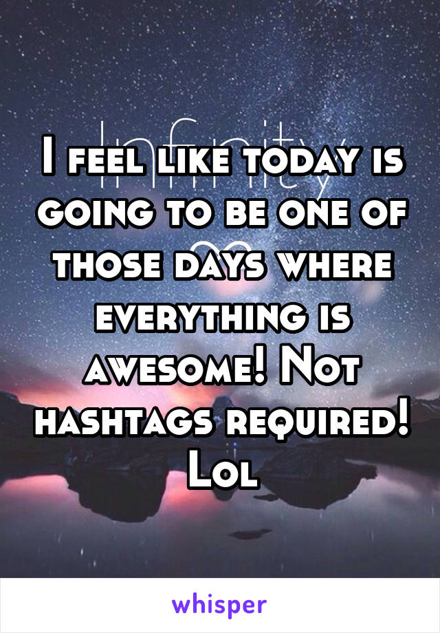 I feel like today is going to be one of those days where everything is awesome! Not hashtags required! Lol