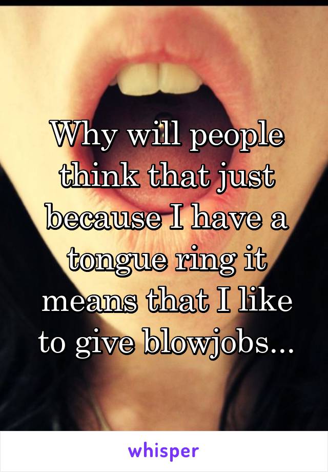 Why will people think that just because I have a tongue ring it means that I like to give blowjobs...