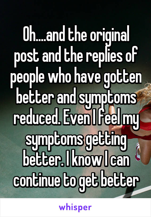 Oh....and the original post and the replies of people who have gotten better and symptoms reduced. Even I feel my symptoms getting better. I know I can continue to get better