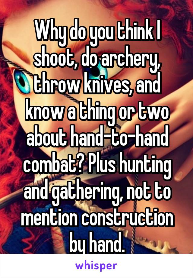 Why do you think I shoot, do archery, throw knives, and know a thing or two about hand-to-hand combat? Plus hunting and gathering, not to mention construction by hand.