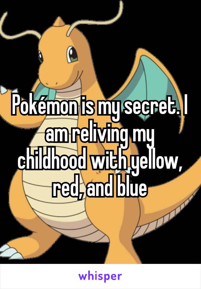 Pokémon is my secret. I am reliving my childhood with yellow, red, and blue