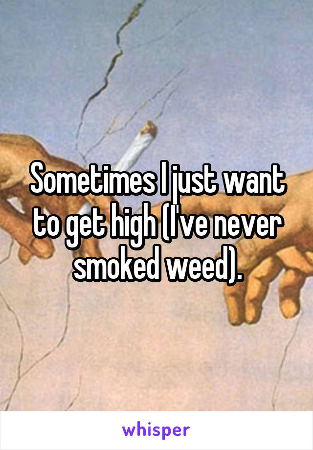 Sometimes I just want to get high (I've never smoked weed).