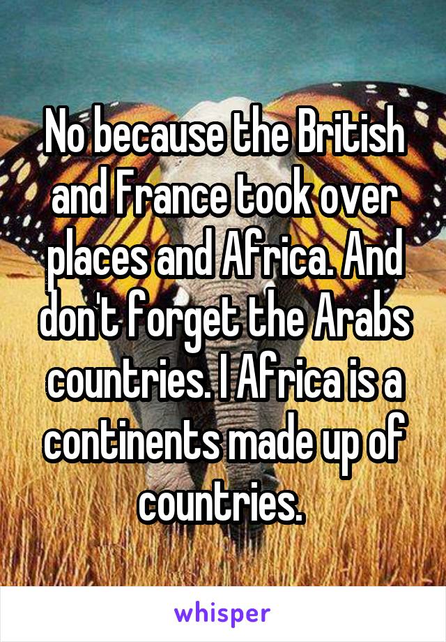 No because the British and France took over places and Africa. And don't forget the Arabs countries. I Africa is a continents made up of countries. 